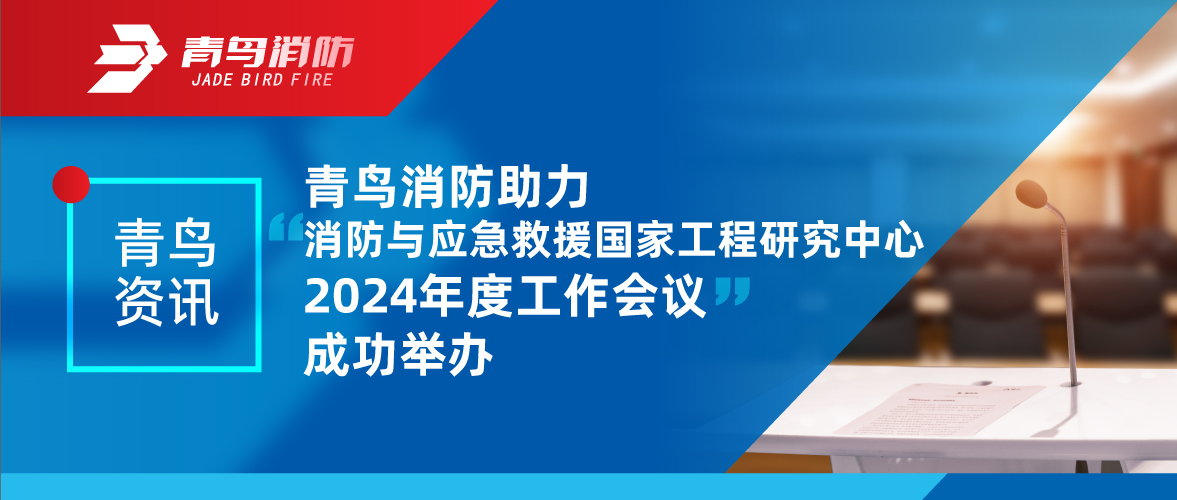 青鸟资讯 | 消防与应急救援国家工程研究中心2024年度工作会议成功举办